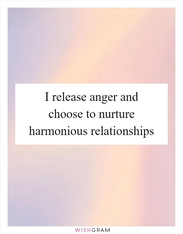 I release anger and choose to nurture harmonious relationships