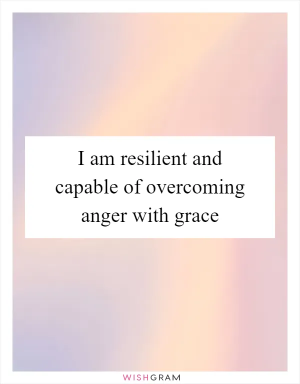 I am resilient and capable of overcoming anger with grace
