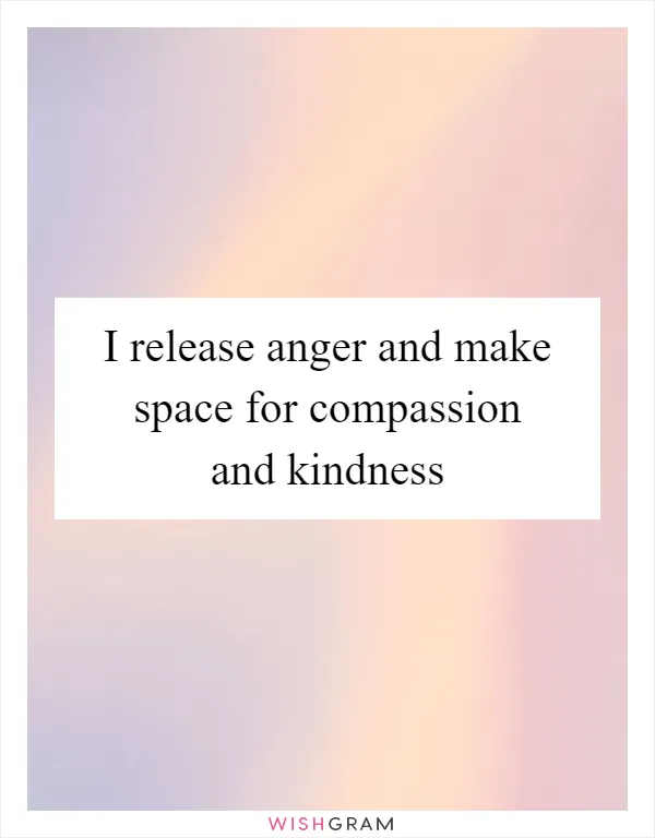 I release anger and make space for compassion and kindness