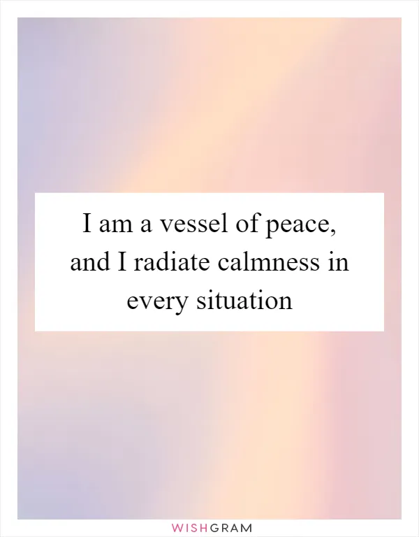 I am a vessel of peace, and I radiate calmness in every situation