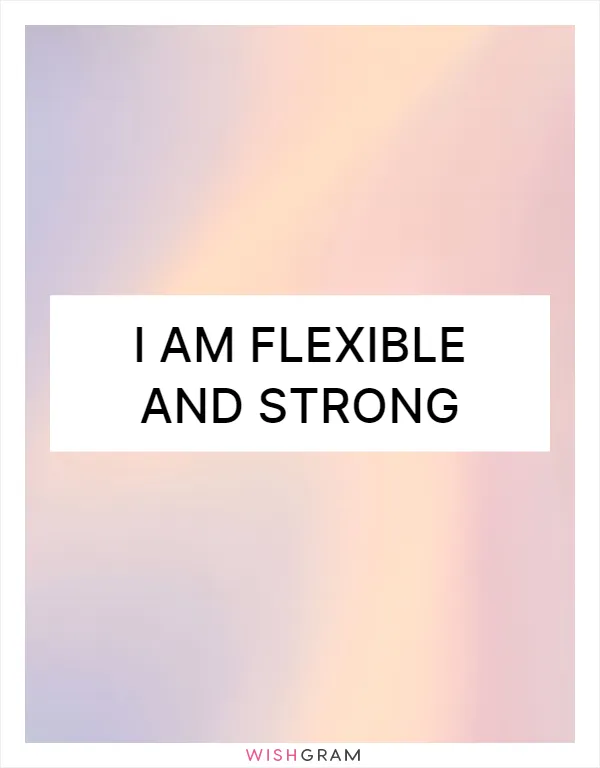I am flexible and strong
