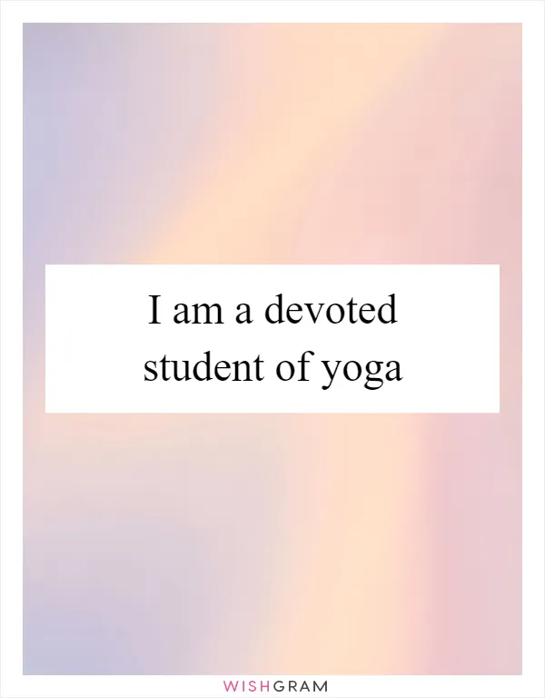 I am a devoted student of yoga