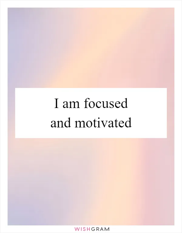 I am focused and motivated