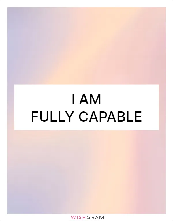 I am fully capable