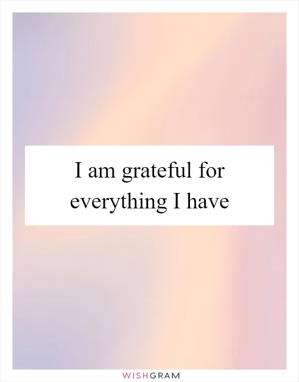 I am grateful for everything I have