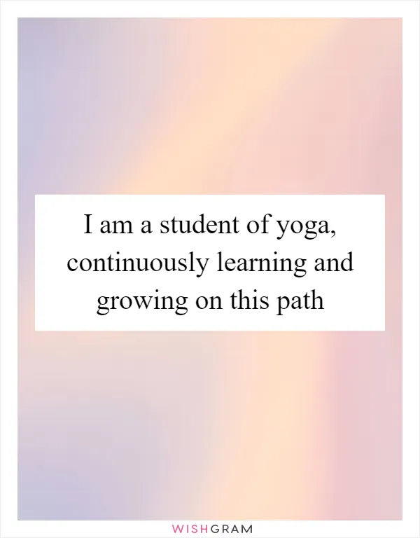 I am a student of yoga, continuously learning and growing on this path