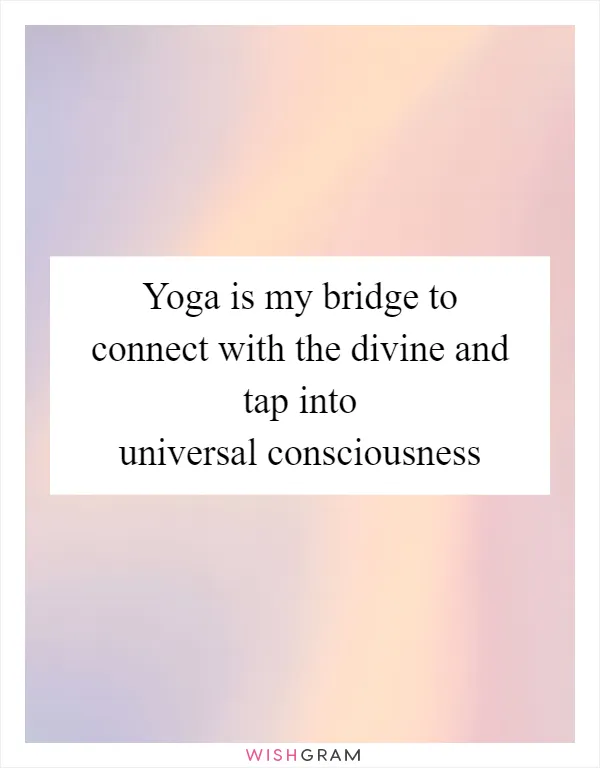 Yoga is my bridge to connect with the divine and tap into universal consciousness