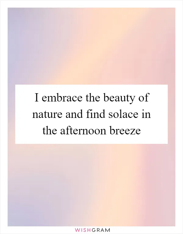 I embrace the beauty of nature and find solace in the afternoon breeze
