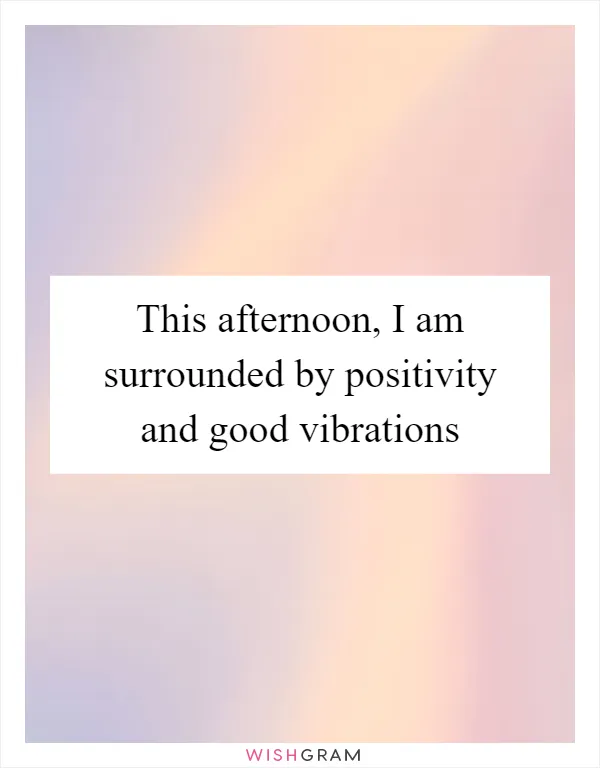This afternoon, I am surrounded by positivity and good vibrations
