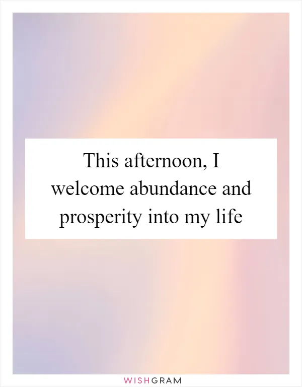 This afternoon, I welcome abundance and prosperity into my life