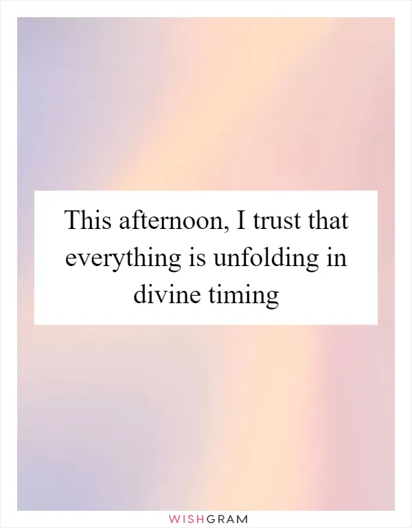 This afternoon, I trust that everything is unfolding in divine timing