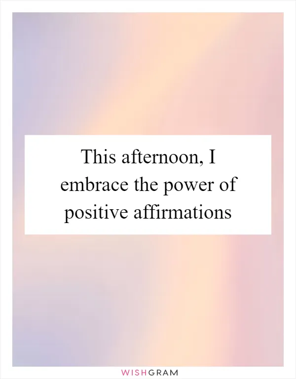 This afternoon, I embrace the power of positive affirmations