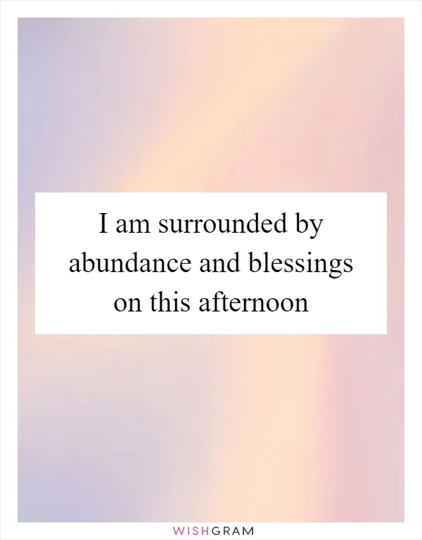 I am surrounded by abundance and blessings on this afternoon