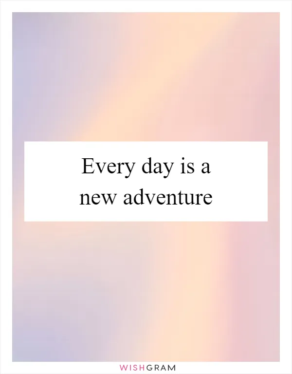 Every day is a new adventure