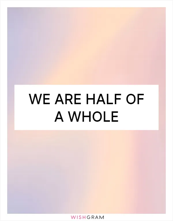 We are half of a whole