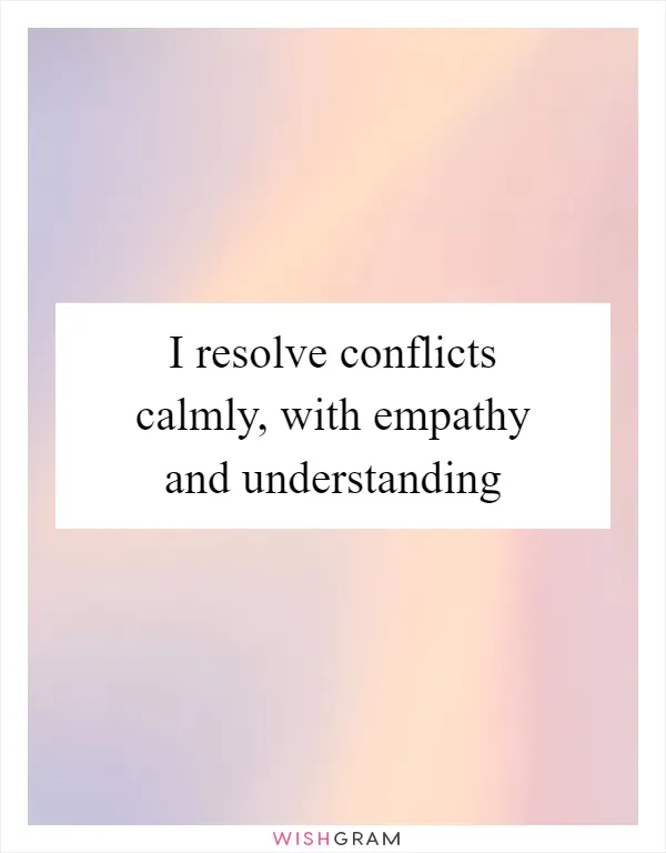 I resolve conflicts calmly, with empathy and understanding