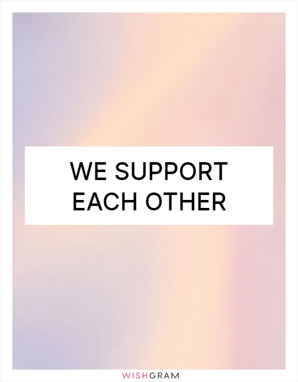 We support each other