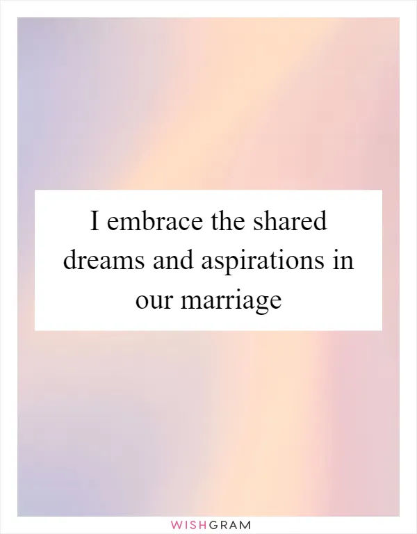 I embrace the shared dreams and aspirations in our marriage