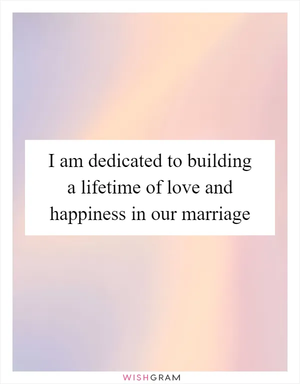 I am dedicated to building a lifetime of love and happiness in our marriage