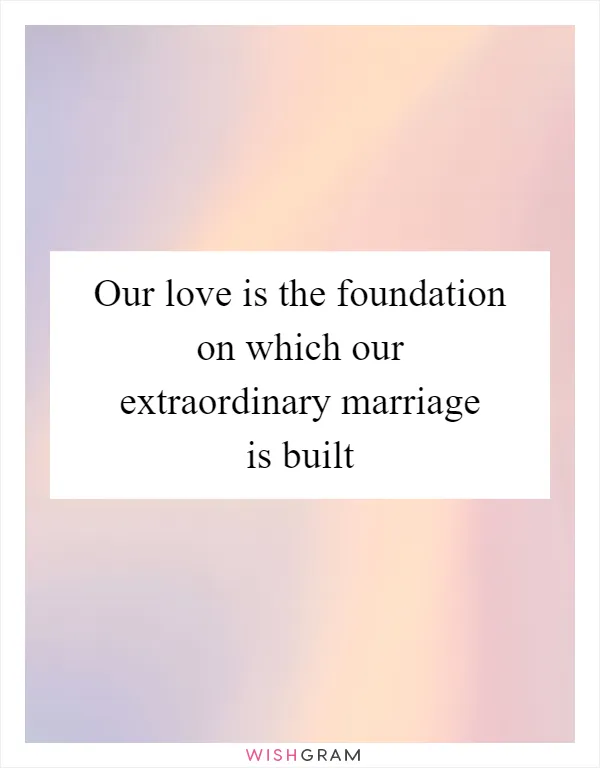 Our love is the foundation on which our extraordinary marriage is built