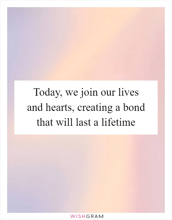Today, we join our lives and hearts, creating a bond that will last a lifetime