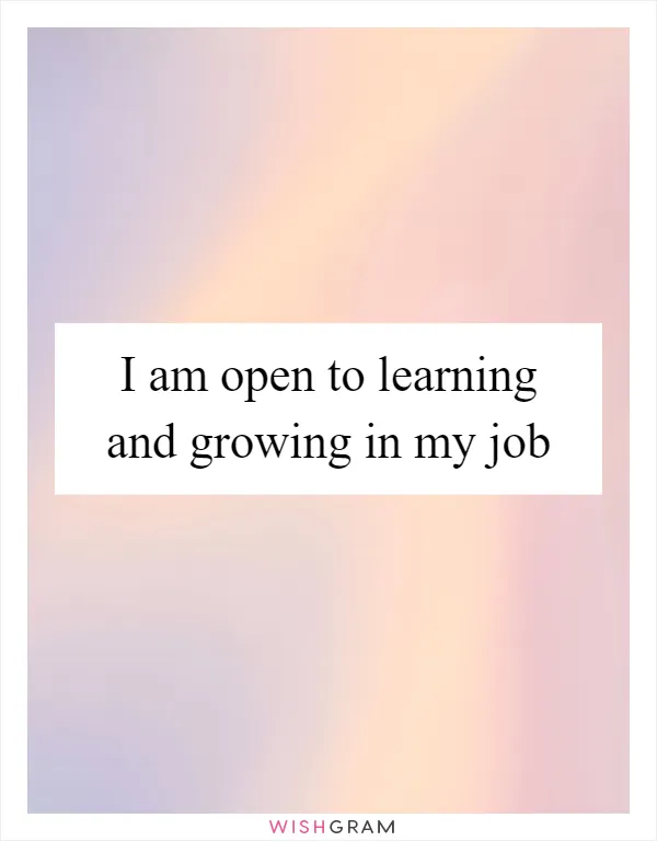 I am open to learning and growing in my job