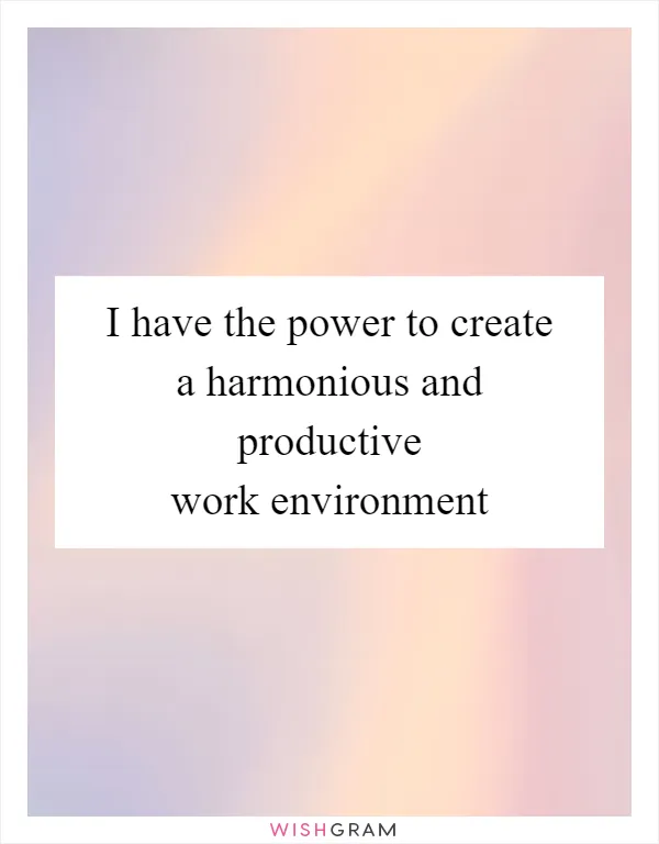 I have the power to create a harmonious and productive work environment