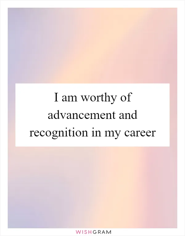 I am worthy of advancement and recognition in my career