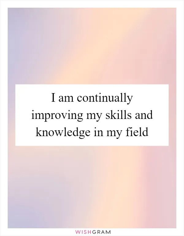 I am continually improving my skills and knowledge in my field