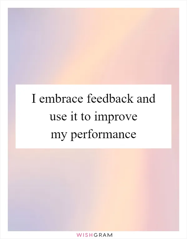 I embrace feedback and use it to improve my performance