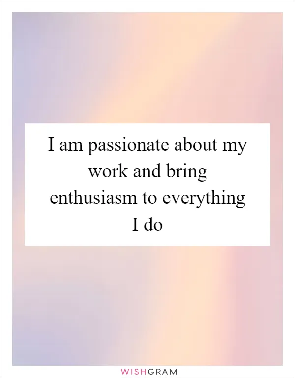 I am passionate about my work and bring enthusiasm to everything I do