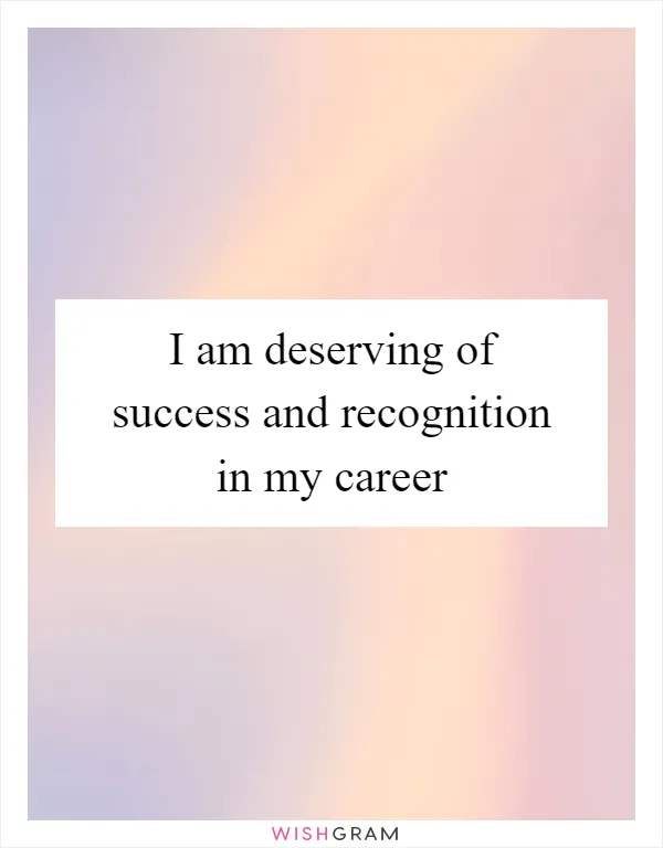 I am deserving of success and recognition in my career
