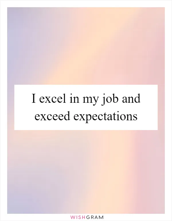 I excel in my job and exceed expectations