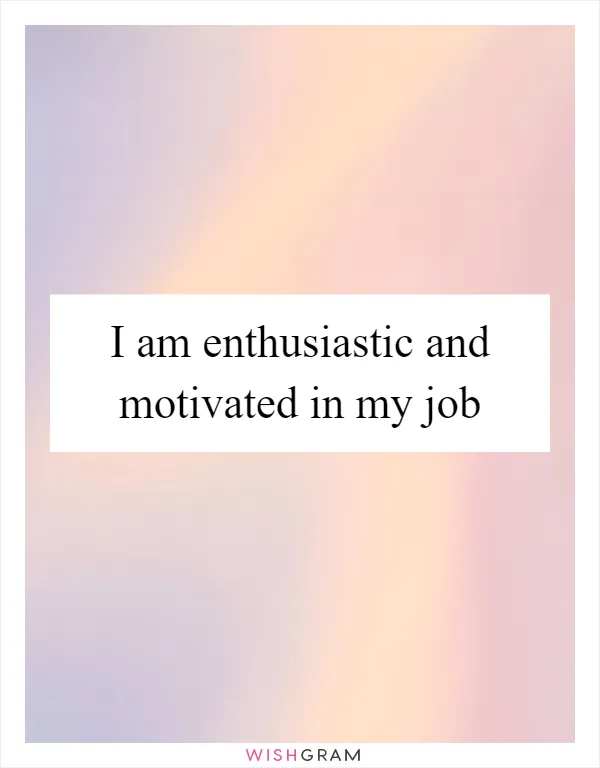 I am enthusiastic and motivated in my job