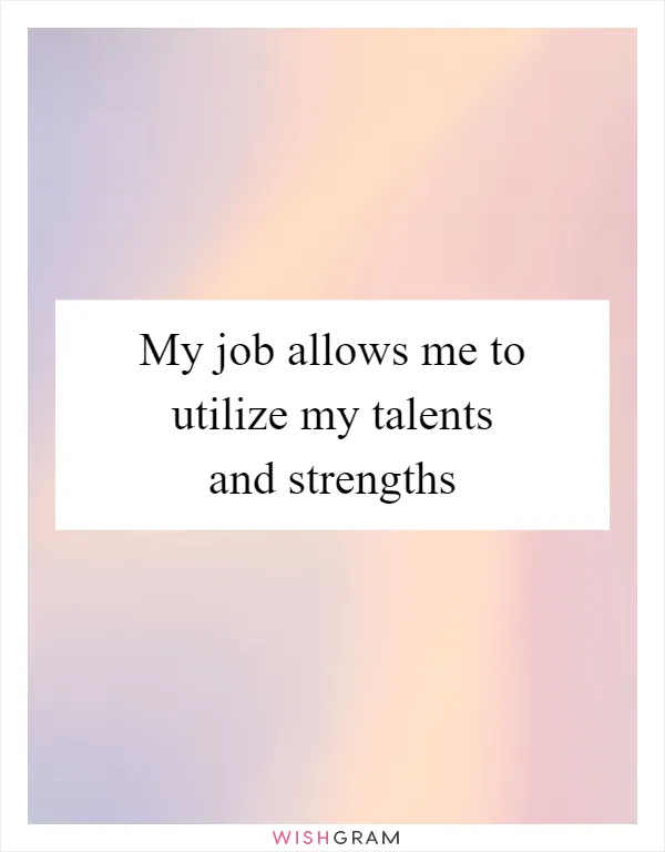 My job allows me to utilize my talents and strengths