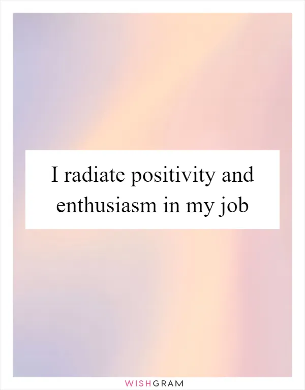 I radiate positivity and enthusiasm in my job