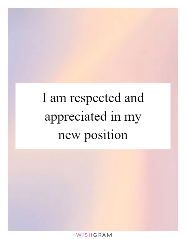 I am respected and appreciated in my new position