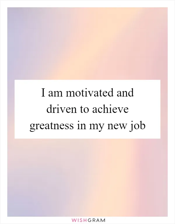 I am motivated and driven to achieve greatness in my new job