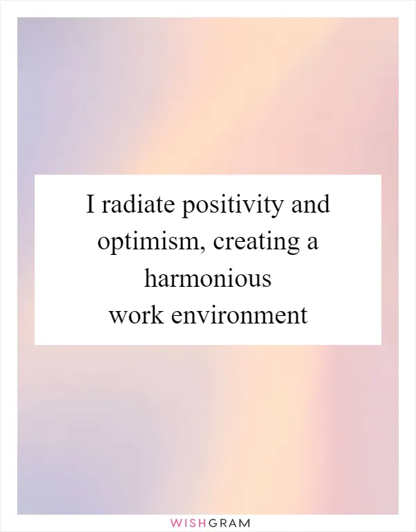 I radiate positivity and optimism, creating a harmonious work environment