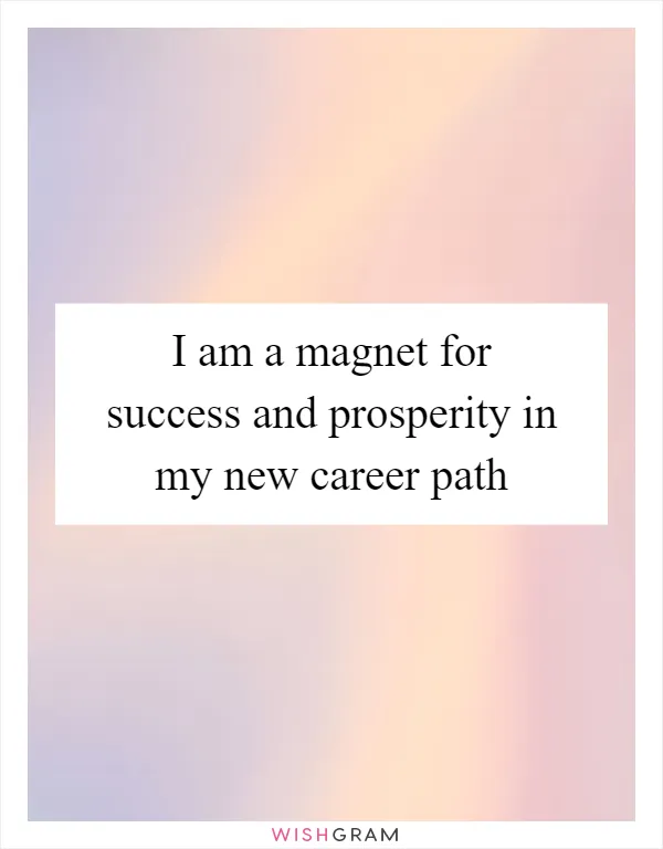 I am a magnet for success and prosperity in my new career path