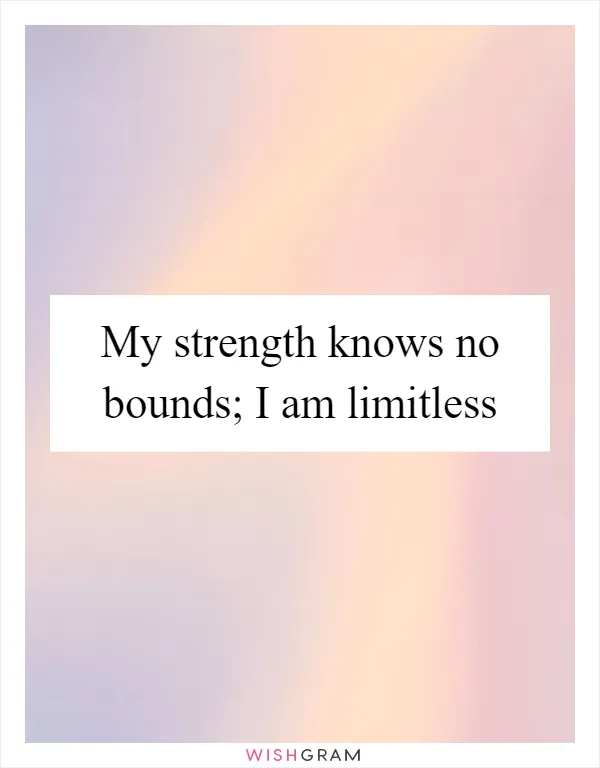 My strength knows no bounds; I am limitless