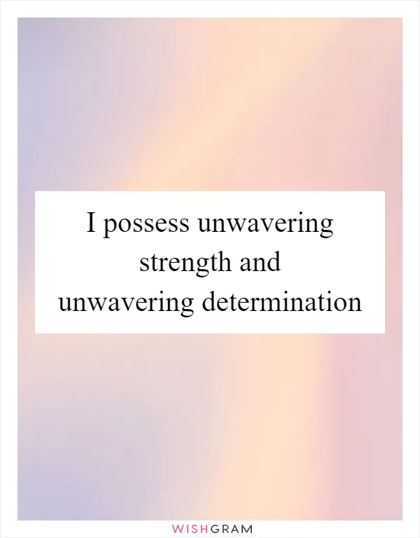 I possess unwavering strength and unwavering determination