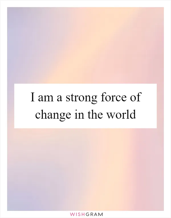 I am a strong force of change in the world