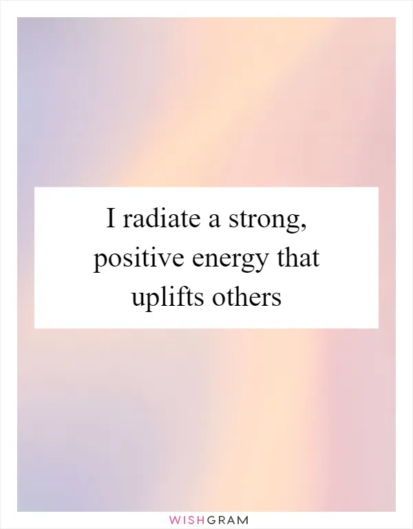 I radiate a strong, positive energy that uplifts others