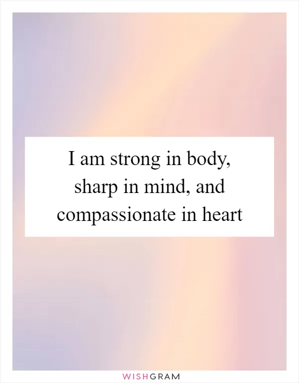 I am strong in body, sharp in mind, and compassionate in heart