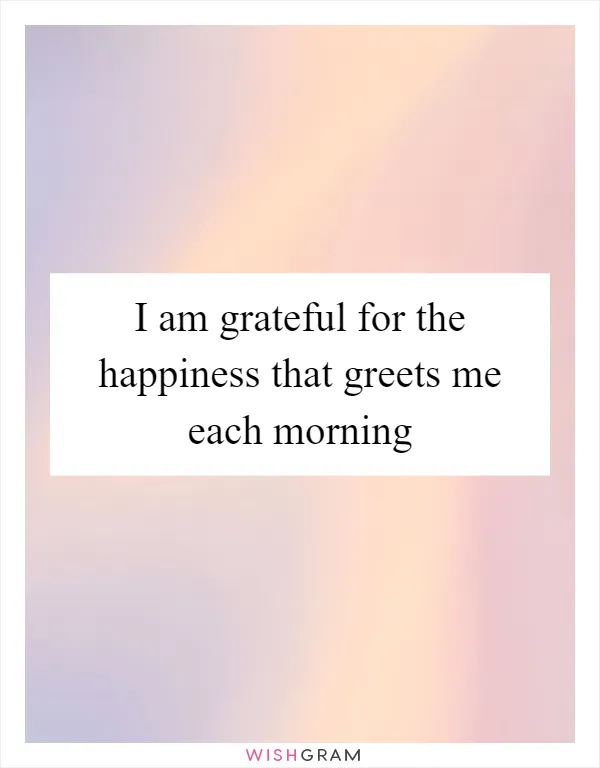 I am grateful for the happiness that greets me each morning