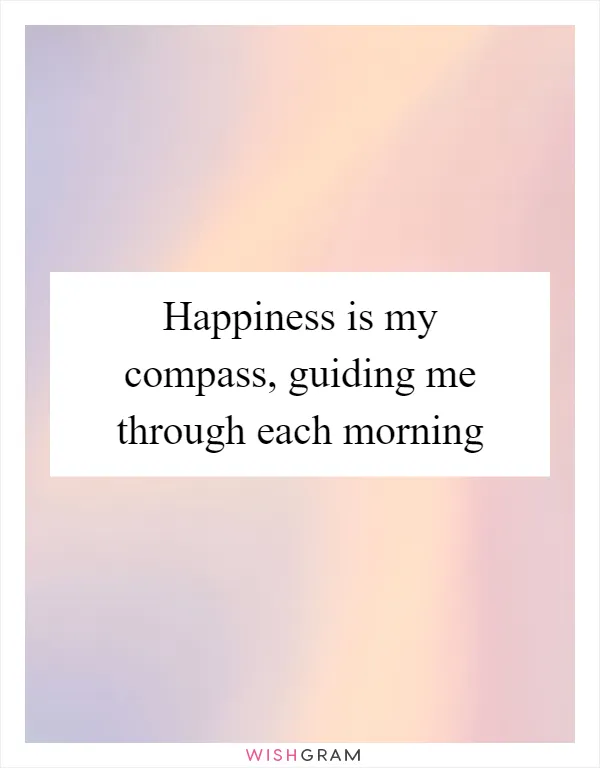 Happiness is my compass, guiding me through each morning