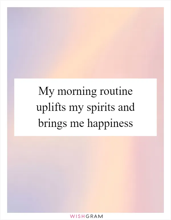 My morning routine uplifts my spirits and brings me happiness