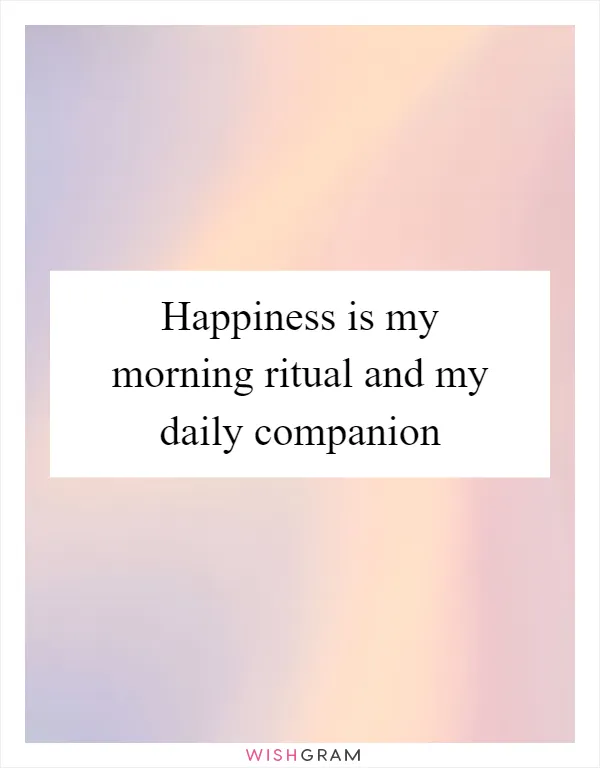 Happiness is my morning ritual and my daily companion