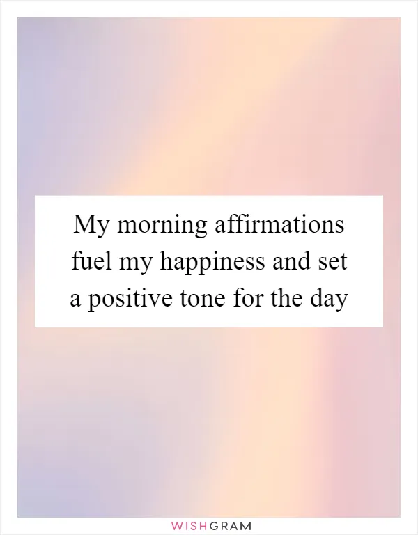My morning affirmations fuel my happiness and set a positive tone for the day